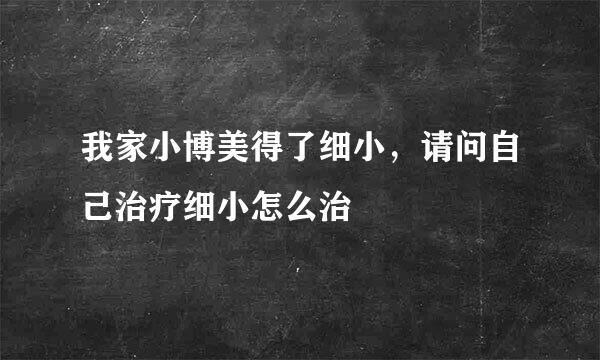 我家小博美得了细小，请问自己治疗细小怎么治