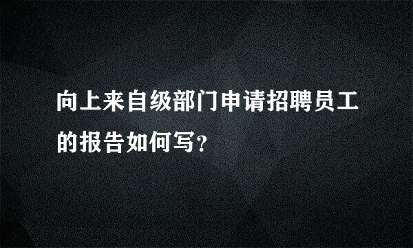 向上来自级部门申请招聘员工的报告如何写？