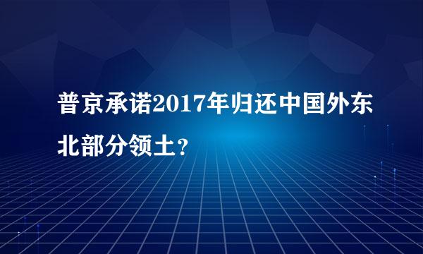 普京承诺2017年归还中国外东北部分领土？