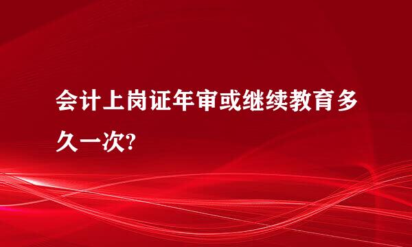 会计上岗证年审或继续教育多久一次?