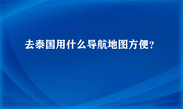 去泰国用什么导航地图方便？