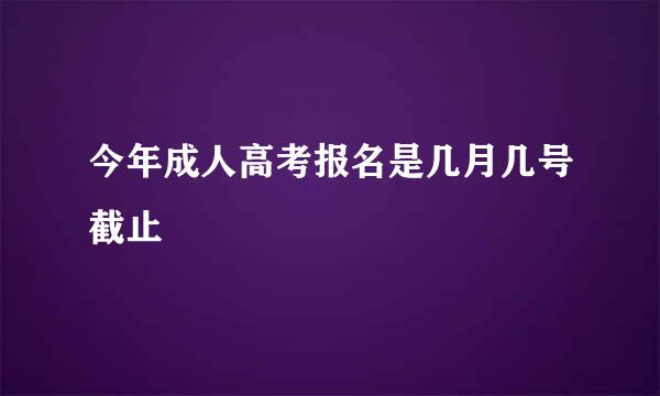 今年成人高考报名是几月几号截止