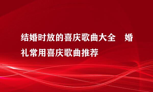 结婚时放的喜庆歌曲大全 婚礼常用喜庆歌曲推荐