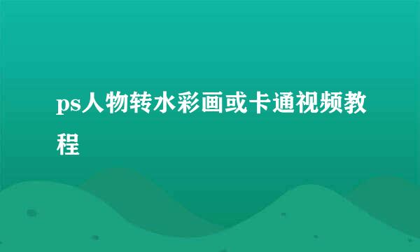 ps人物转水彩画或卡通视频教程