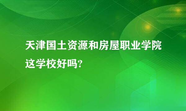 天津国土资源和房屋职业学院这学校好吗?