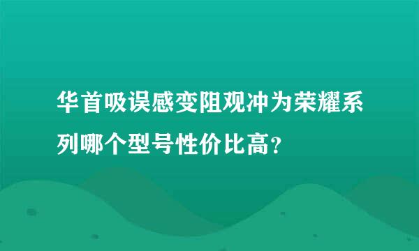 华首吸误感变阻观冲为荣耀系列哪个型号性价比高？