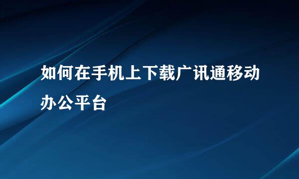 如何在手机上下载广讯通移动办公平台