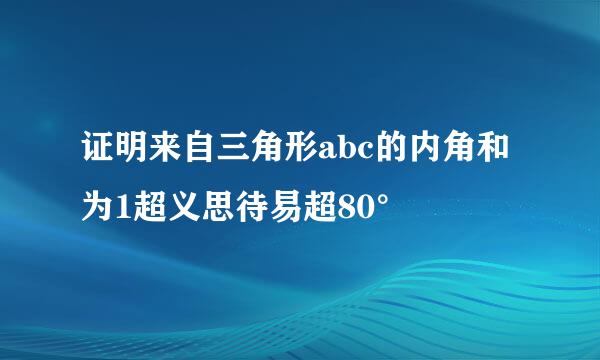 证明来自三角形abc的内角和为1超义思待易超80°