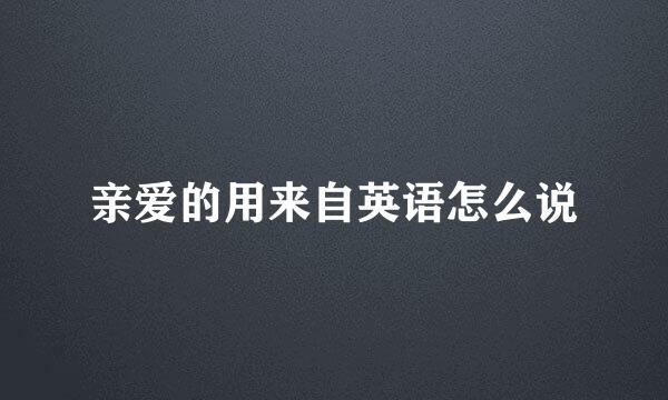 亲爱的用来自英语怎么说