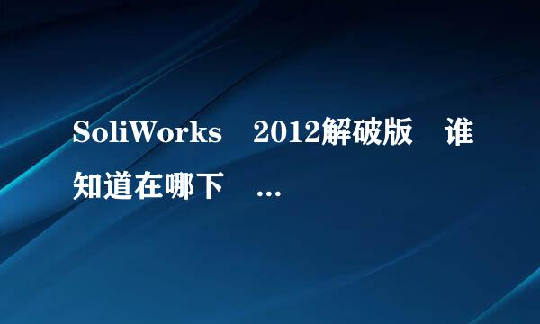 SoliWorks 2012解破版 谁知道在哪下 提供下一 万分感激.....