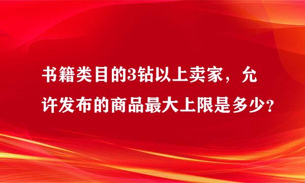 书籍类目的3钻以上卖家，允许发布的商品最大上限是多少？