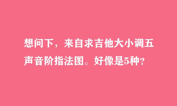 想问下，来自求吉他大小调五声音阶指法图。好像是5种？