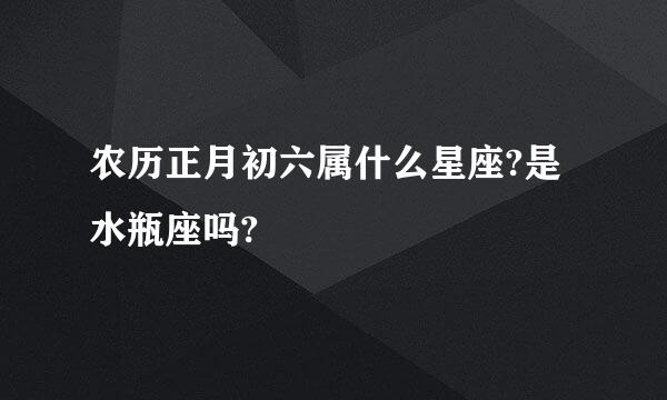 农历正月初六属什么星座?是水瓶座吗?