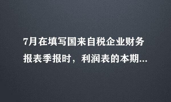 7月在填写国来自税企业财务报表季报时，利润表的本期金额和上期金额是分别是什么时间段的金额？