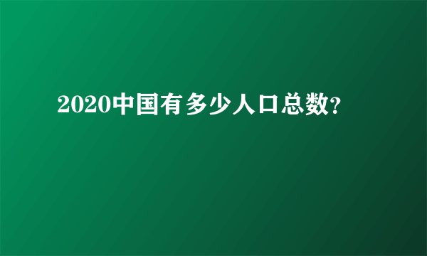 2020中国有多少人口总数？