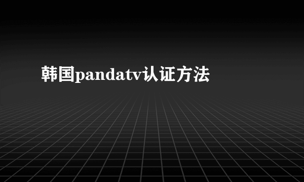 韩国pandatv认证方法