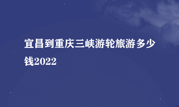宜昌到重庆三峡游轮旅游多少钱2022