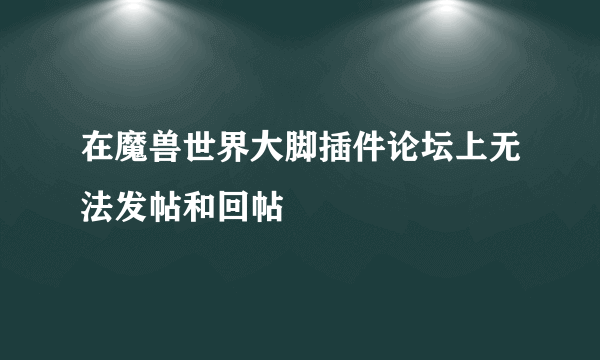 在魔兽世界大脚插件论坛上无法发帖和回帖