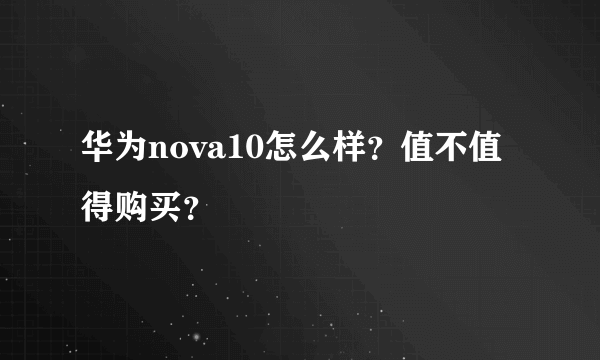 华为nova10怎么样？值不值得购买？