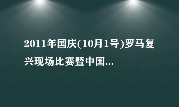 2011年国庆(10月1号)罗马复兴现场比赛暨中国VS越南交流赛 请问地点在哪里?