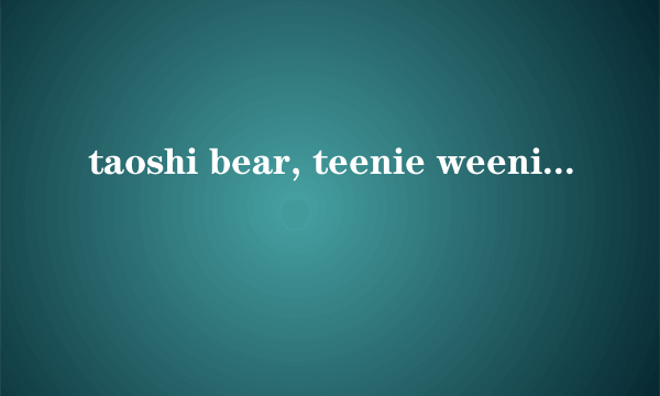 taoshi bear, teenie weenie, RTW小熊有什么区别，哪个好点