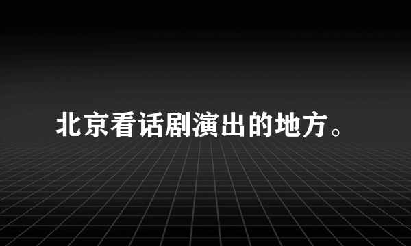 北京看话剧演出的地方。