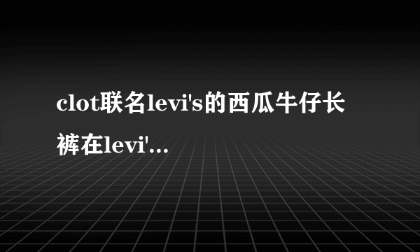 clot联名levi's的西瓜牛仔长裤在levi's专柜有卖吗？有的话价钱是多少呢？