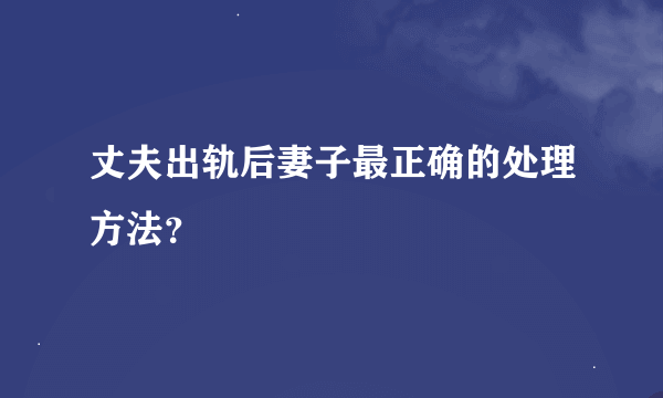 丈夫出轨后妻子最正确的处理方法？