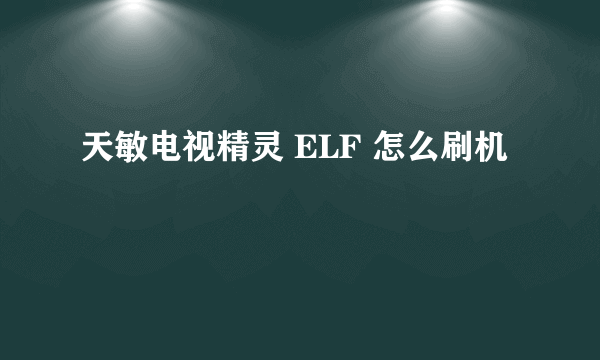 天敏电视精灵 ELF 怎么刷机