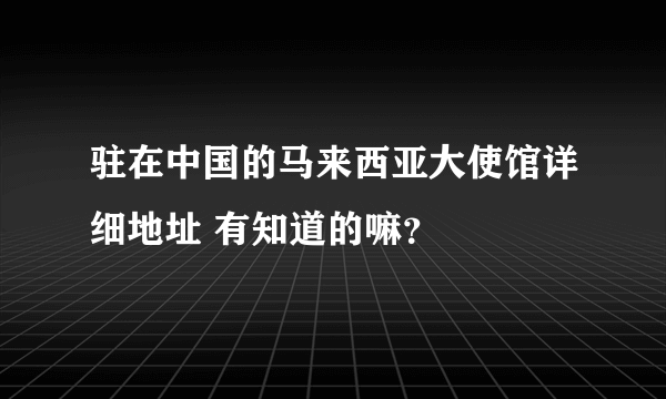 驻在中国的马来西亚大使馆详细地址 有知道的嘛？