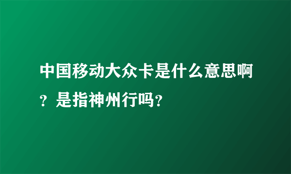 中国移动大众卡是什么意思啊？是指神州行吗？