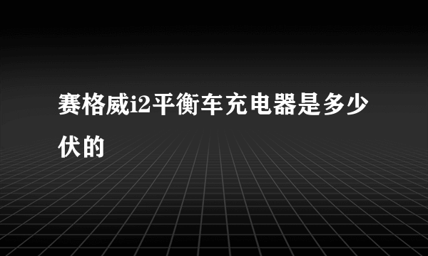 赛格威i2平衡车充电器是多少伏的