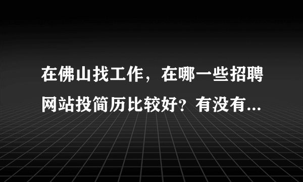 在佛山找工作，在哪一些招聘网站投简历比较好？有没有真心推荐的！