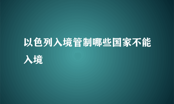 以色列入境管制哪些国家不能入境