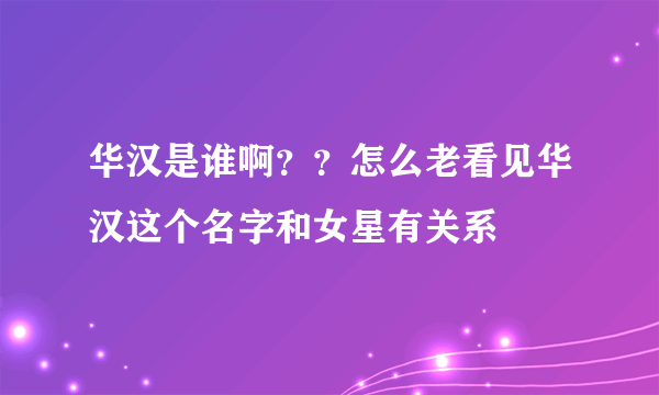 华汉是谁啊？？怎么老看见华汉这个名字和女星有关系