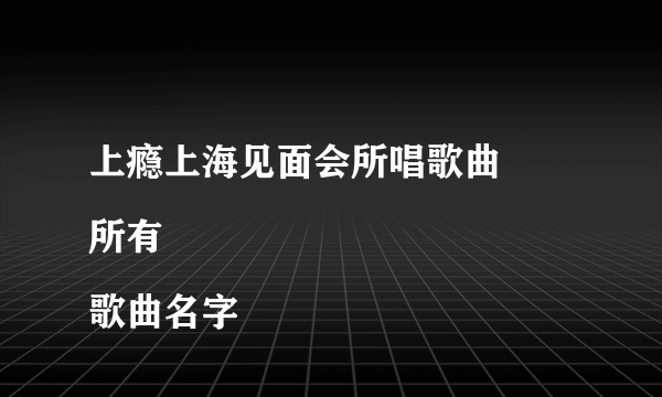 上瘾上海见面会所唱歌曲
所有歌曲名字