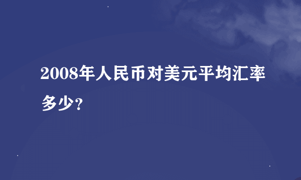 2008年人民币对美元平均汇率多少？