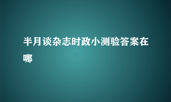 半月谈杂志时政小测验答案在哪