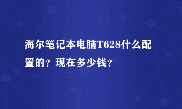 海尔笔记本电脑T628什么配置的？现在多少钱？