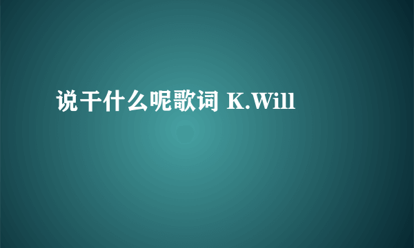 说干什么呢歌词 K.Will