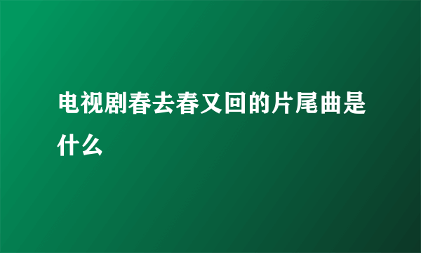 电视剧春去春又回的片尾曲是什么