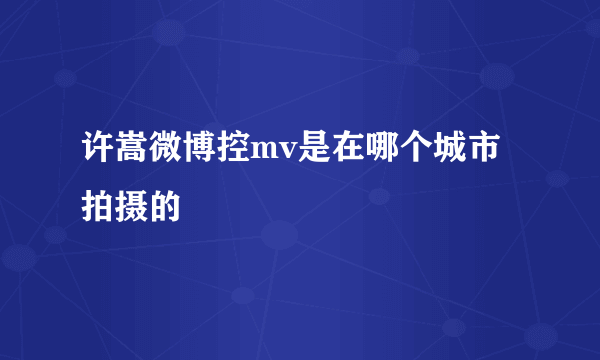 许嵩微博控mv是在哪个城市拍摄的