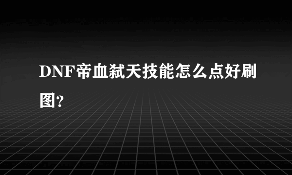 DNF帝血弑天技能怎么点好刷图？