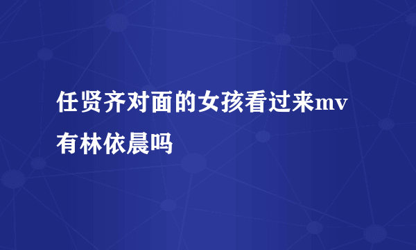 任贤齐对面的女孩看过来mv有林依晨吗