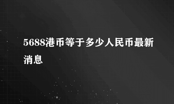 5688港币等于多少人民币最新消息