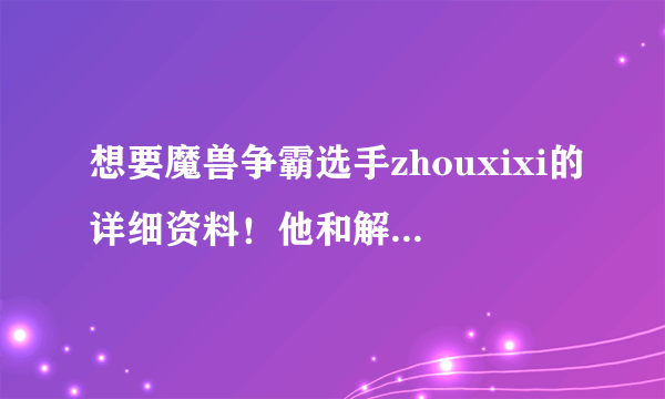 想要魔兽争霸选手zhouxixi的详细资料！他和解说的xixi是同一个人吗？