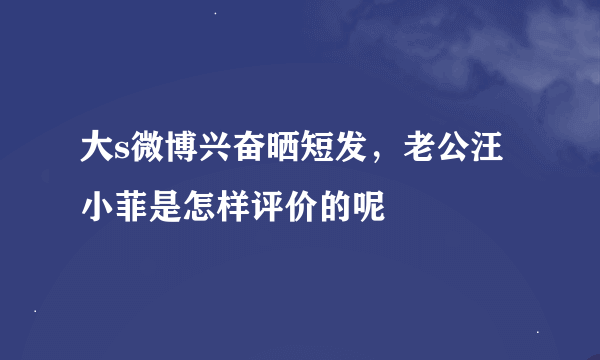 大s微博兴奋晒短发，老公汪小菲是怎样评价的呢