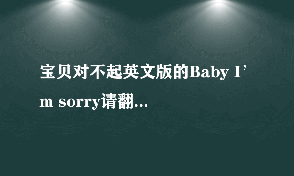 宝贝对不起英文版的Baby I’m sorry请翻译成汉语开头是：Oh my baby, oh my darling, tell me what I’ve