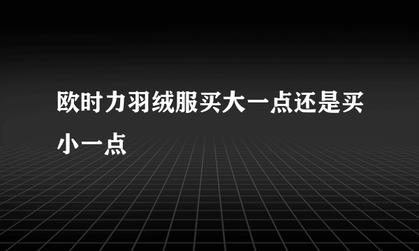 欧时力羽绒服买大一点还是买小一点