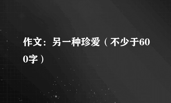 作文：另一种珍爱（不少于600字）